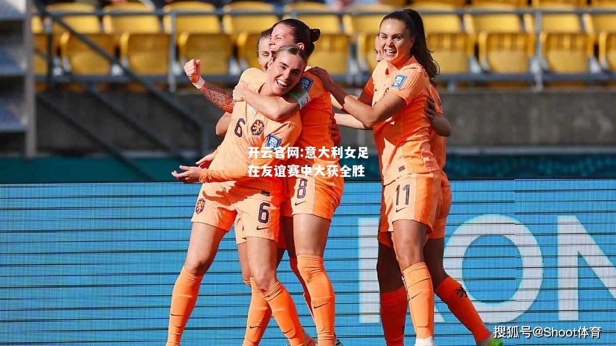 开云官网:意大利女足在友谊赛中大获全胜