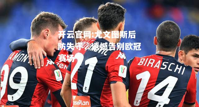 开云官网:尤文图斯后防失守，遗憾告别欧冠赛场