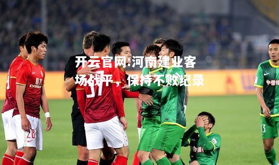 开云官网:河南建业客场战平，保持不败纪录