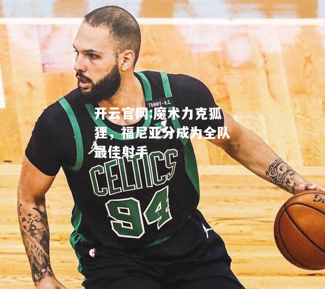 开云官网:魔术力克狐狸，福尼亚分成为全队最佳射手