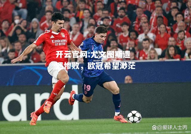 开云官网:尤文图斯遭遇惨败，欧冠希望渺茫