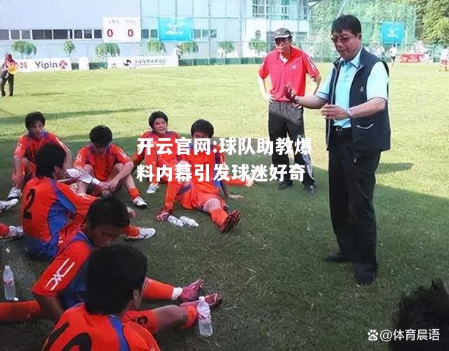 开云官网:球队助教爆料内幕引发球迷好奇