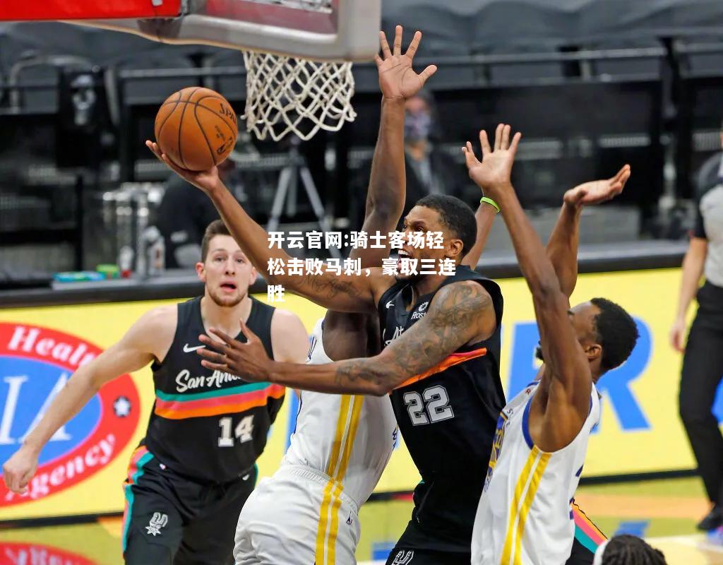 开云官网:骑士客场轻松击败马刺，豪取三连胜