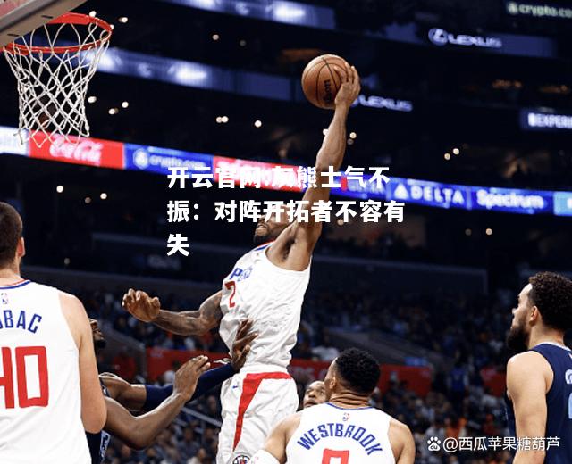 开云官网:灰熊士气不振：对阵开拓者不容有失