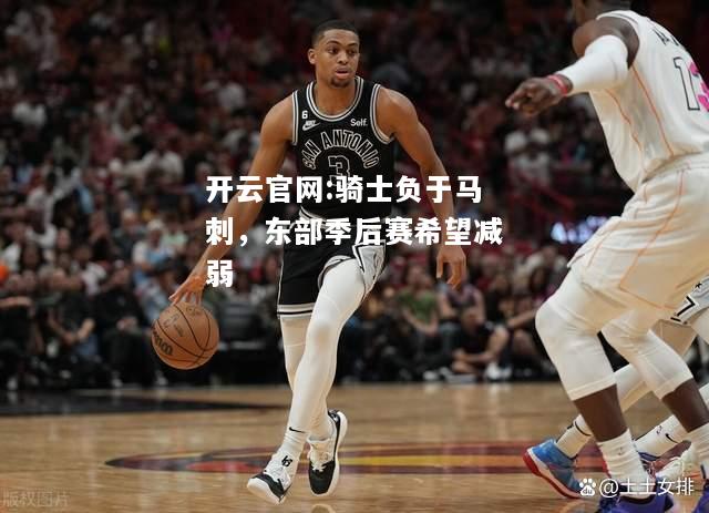 开云官网:骑士负于马刺，东部季后赛希望减弱