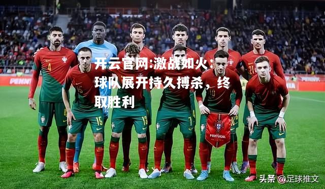 开云官网:激战如火：球队展开持久搏杀，终取胜利