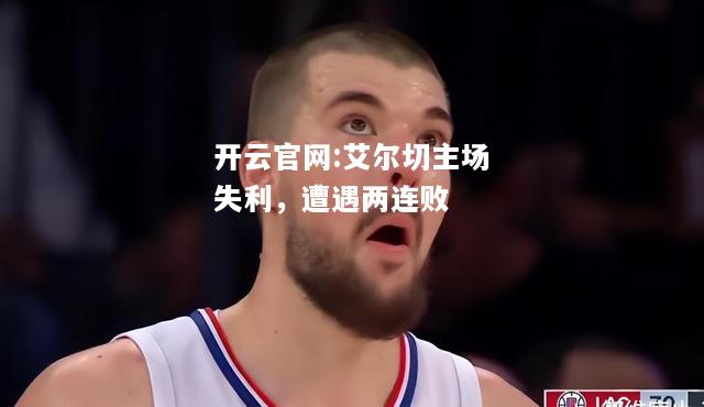 开云官网:艾尔切主场失利，遭遇两连败