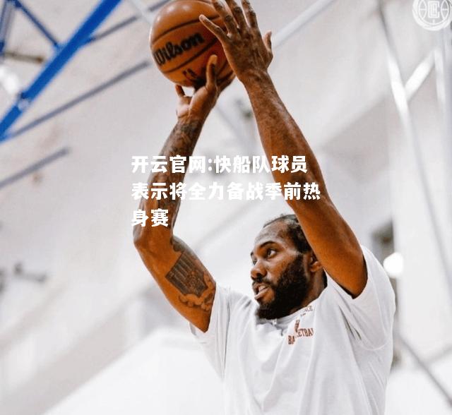 开云官网:快船队球员表示将全力备战季前热身赛