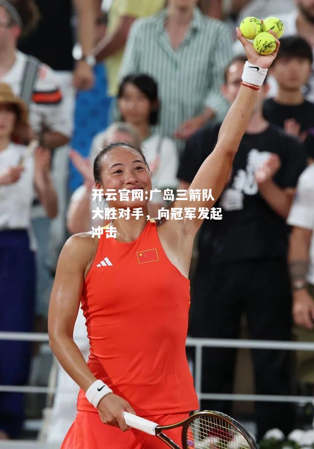 开云官网:广岛三箭队大胜对手，向冠军发起冲击