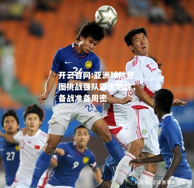 开云官网:亚洲球队意图挑战强队霸主地位，备战准备周密