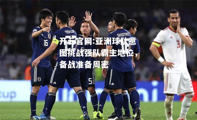 开云官网:亚洲球队意图挑战强队霸主地位，备战准备周密