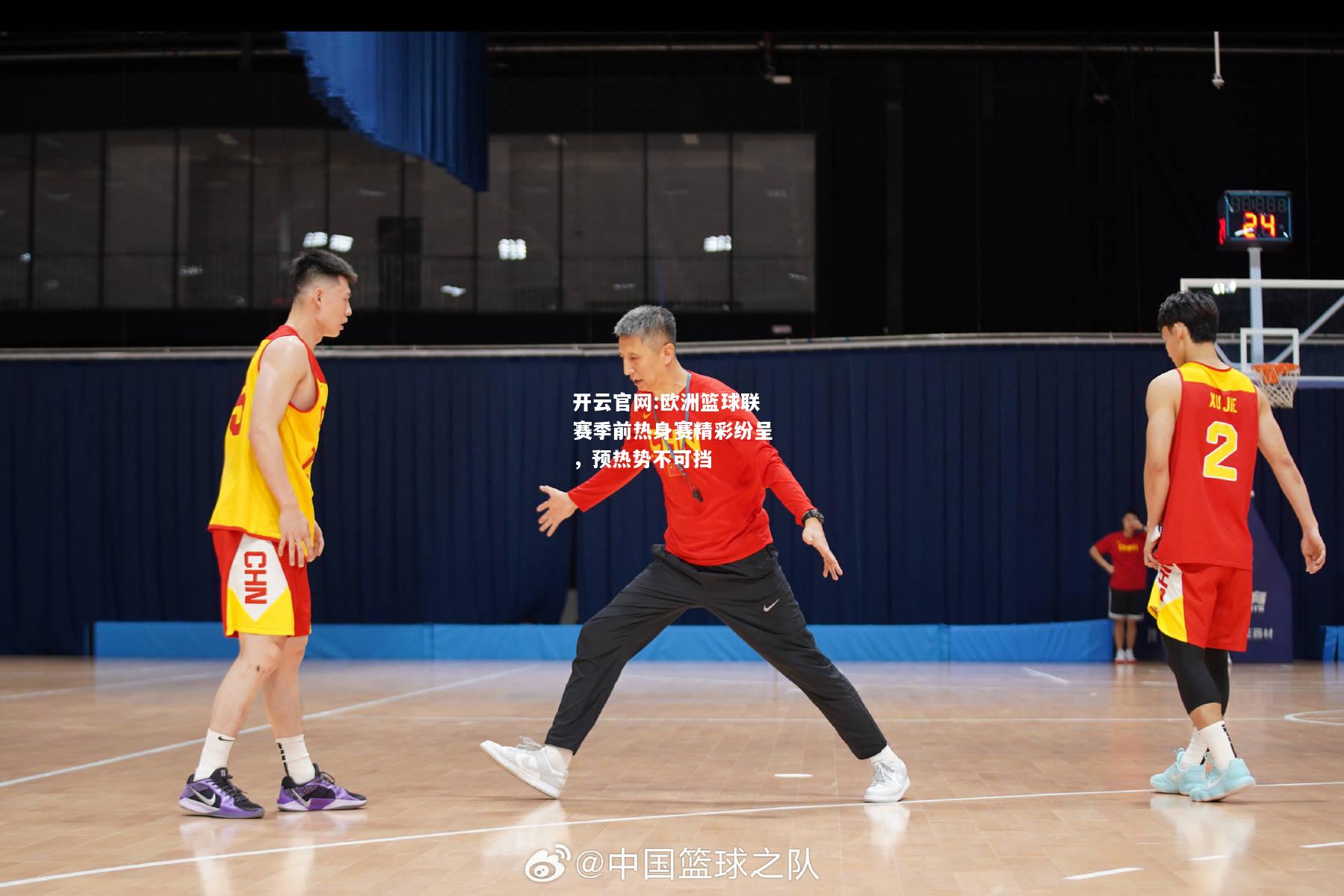 开云官网:欧洲篮球联赛季前热身赛精彩纷呈，预热势不可挡