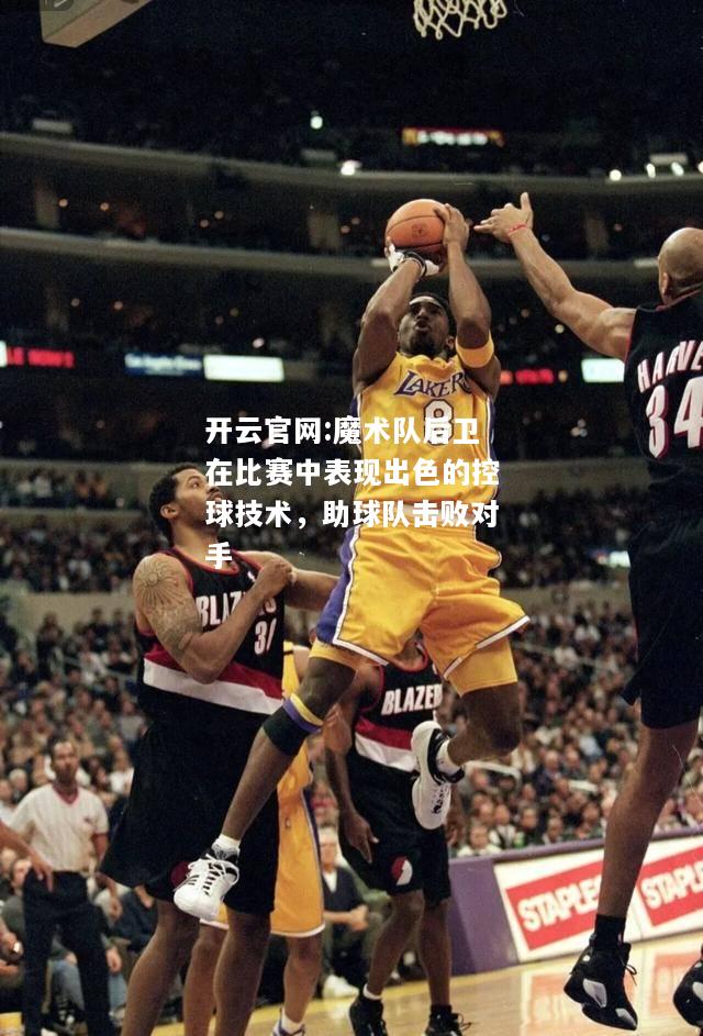 开云官网:魔术队后卫在比赛中表现出色的控球技术，助球队击败对手