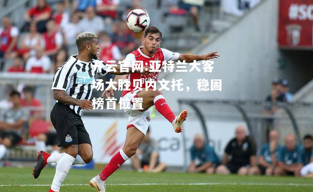 开云官网:亚特兰大客场大胜贝内文托，稳固榜首位置