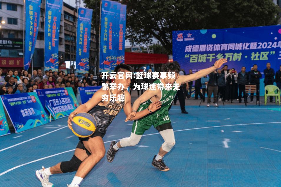 开云官网:篮球赛事频繁举办，为球迷带来无穷乐趣