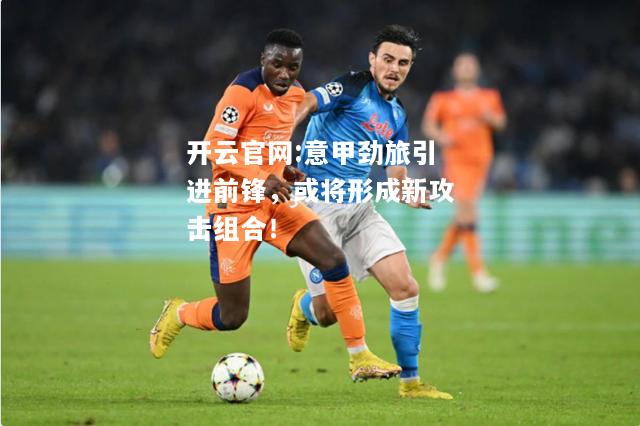 开云官网:意甲劲旅引进前锋，或将形成新攻击组合！