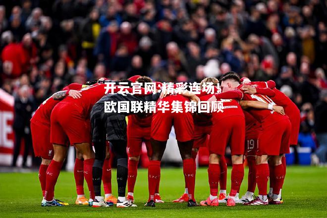 开云官网:精彩连场！欧国联精华集锦回顾