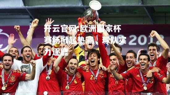 开云官网:欧洲国家杯赛场掀起热潮，球队实力逐鹿