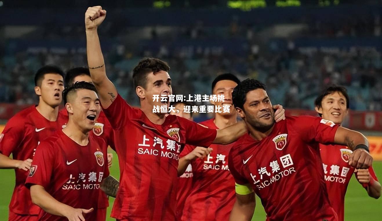 开云官网:上港主场挑战恒大，迎来重要比赛