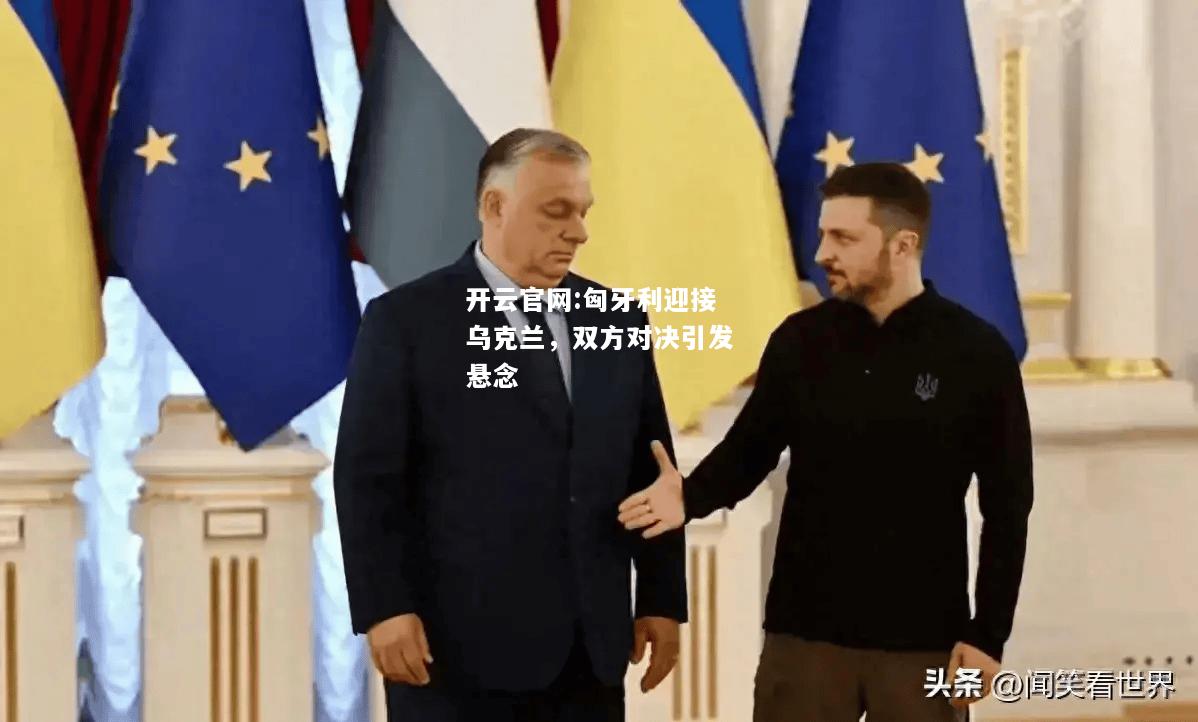 开云官网:匈牙利迎接乌克兰，双方对决引发悬念