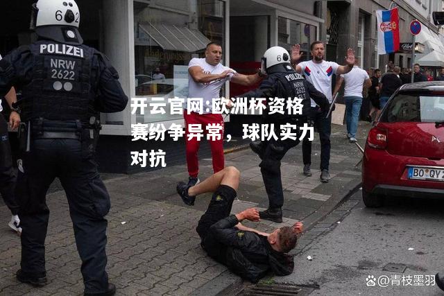 开云官网:欧洲杯资格赛纷争异常，球队实力对抗