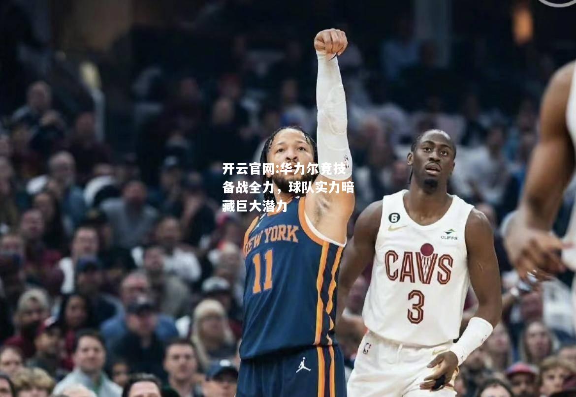 开云官网:华力尔竞技备战全力，球队实力暗藏巨大潜力