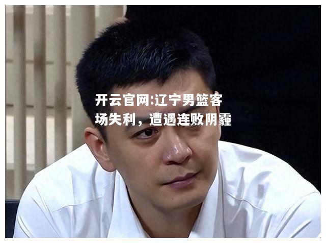 开云官网:辽宁男篮客场失利，遭遇连败阴霾