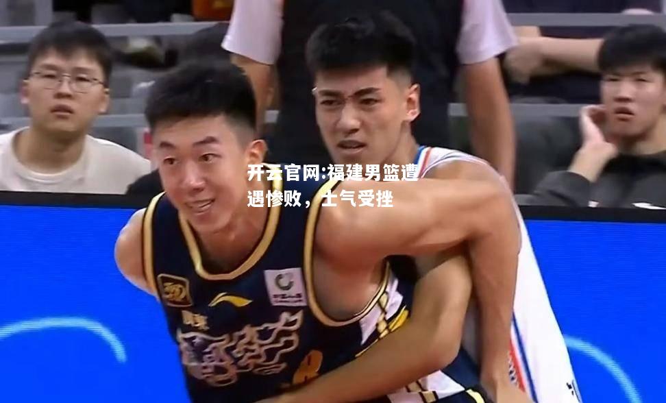 开云官网:福建男篮遭遇惨败，士气受挫