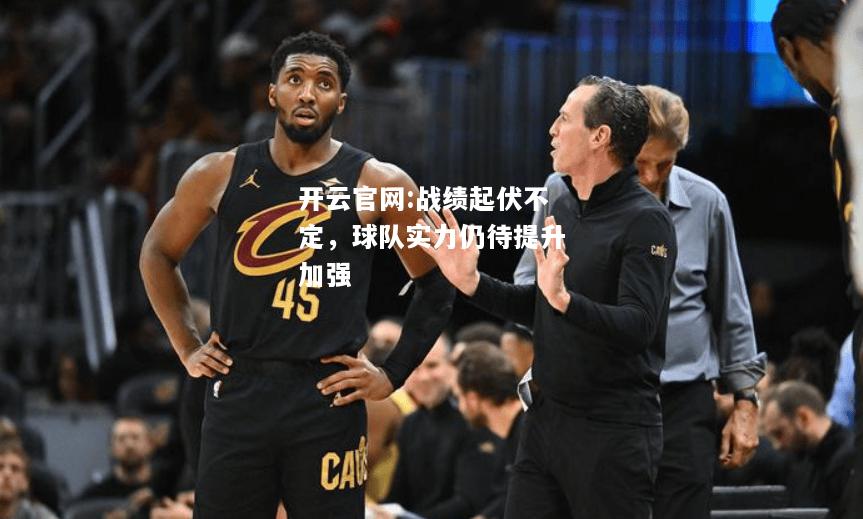 开云官网:战绩起伏不定，球队实力仍待提升加强