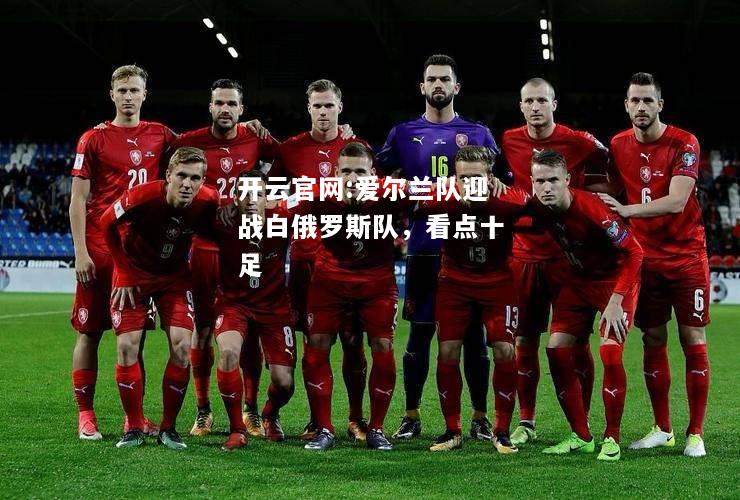 开云官网:爱尔兰队迎战白俄罗斯队，看点十足