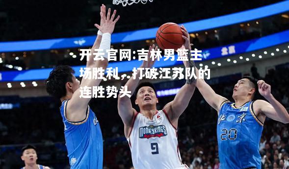 开云官网:吉林男篮主场胜利，打破江苏队的连胜势头