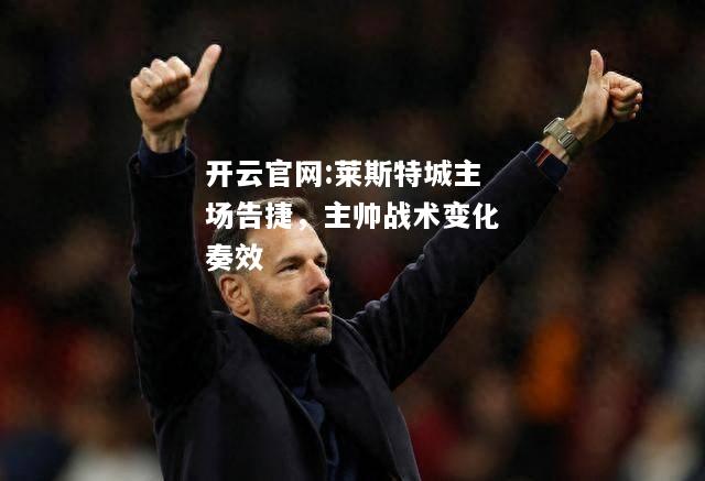 开云官网:莱斯特城主场告捷，主帅战术变化奏效
