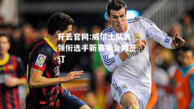 开云官网:威尔士队长领衔选手新赛季合同签订