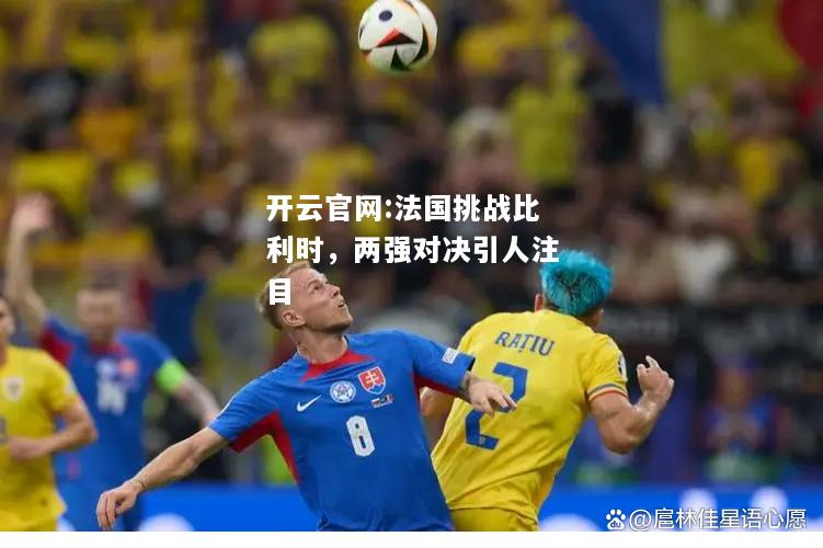 开云官网:法国挑战比利时，两强对决引人注目