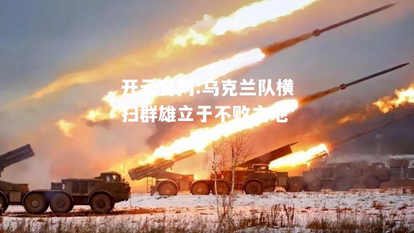 开云官网:乌克兰队横扫群雄立于不败之地
