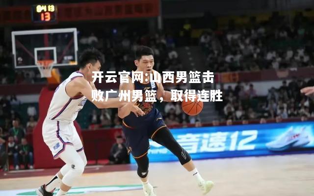开云官网:山西男篮击败广州男篮，取得连胜
