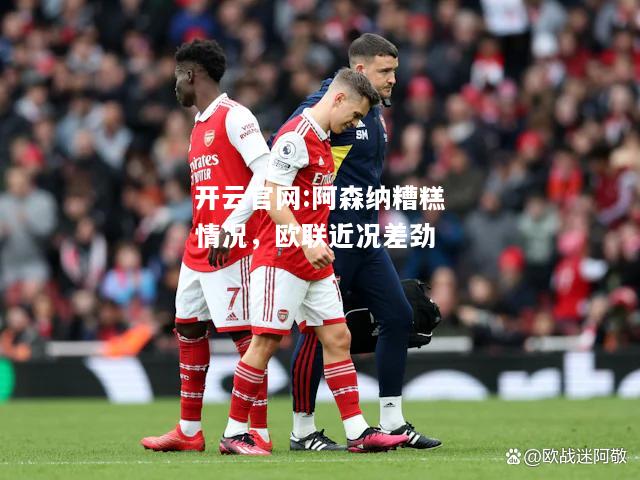 开云官网:阿森纳糟糕情况，欧联近况差劲