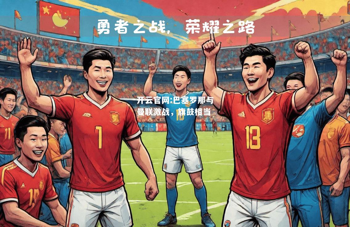 开云官网:巴塞罗那与曼联激战，旗鼓相当
