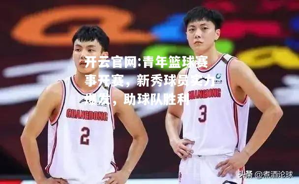 开云官网:青年篮球赛事开赛，新秀球员实力爆发，助球队胜利