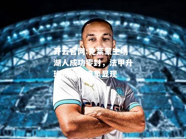 开云官网:克莱蒙主场湖人成功零封，法甲升班马崛起迹象显现