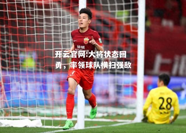 开云官网:大将状态回勇，率领球队横扫强敌