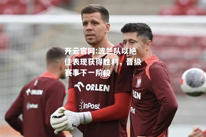 开云官网:波兰队以绝佳表现获得胜利，晋级赛事下一阶段