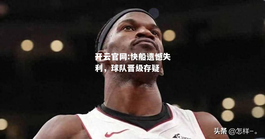 开云官网:快船遗憾失利，球队晋级存疑