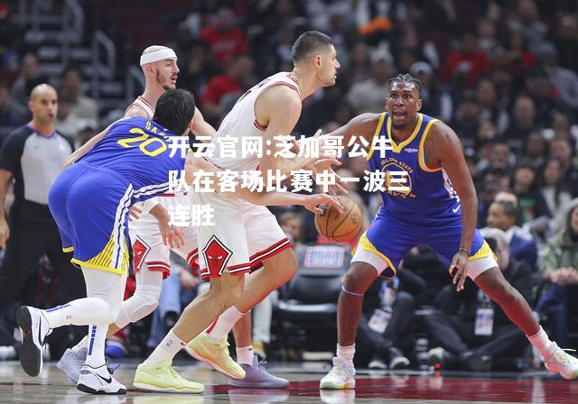 开云官网:芝加哥公牛队在客场比赛中一波三连胜