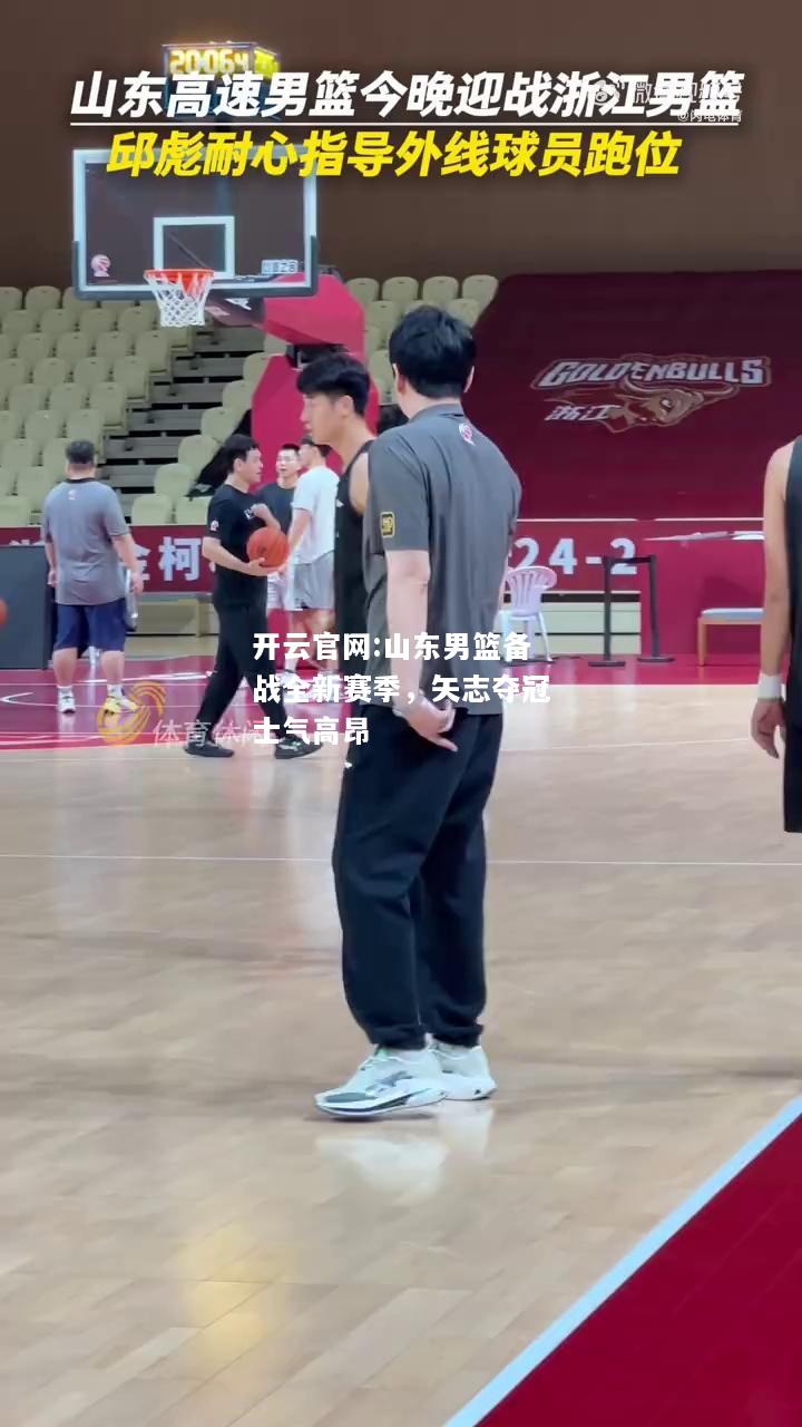 开云官网:山东男篮备战全新赛季，矢志夺冠士气高昂