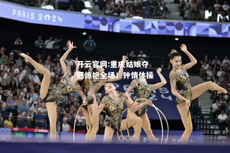 开云官网:重庆姑娘夺冠惊艳全场！钟情体操