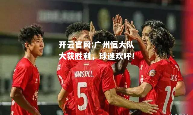 开云官网:广州恒大队大获胜利，球迷欢呼！