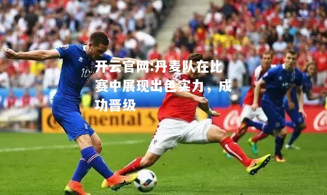 开云官网:丹麦队在比赛中展现出色实力，成功晋级