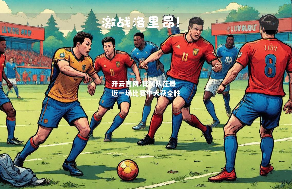 开云官网:甘冈队在最近一场比赛中大获全胜