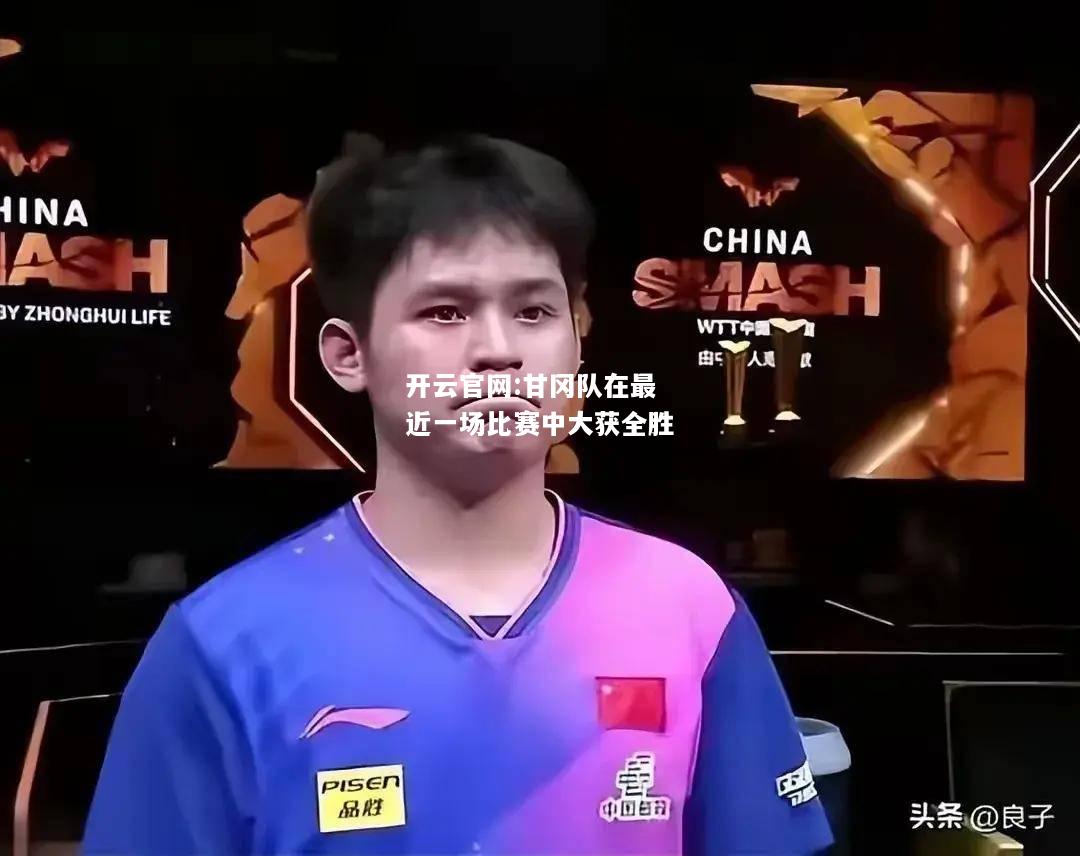 开云官网:甘冈队在最近一场比赛中大获全胜